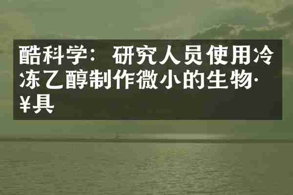 酷科学：研究人员使用冷冻乙醇制作微小的生物工具